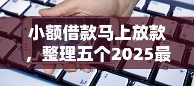 小额借款马上放款，整理五个2025最新额度高的贷款平台