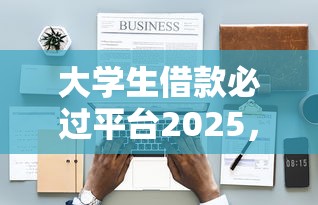 大学生借款必过平台2025，汇总五个2025最新比较好借钱的平台