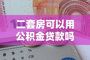 二套房可以用公积金贷款吗：二套房公积金贷款条件有哪些