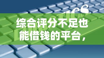 综合评分不足也能借钱的平台，分析五个2025最新借钱大平台