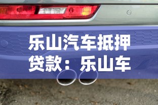 乐山汽车抵押贷款：乐山车抵贷最快多久能放款