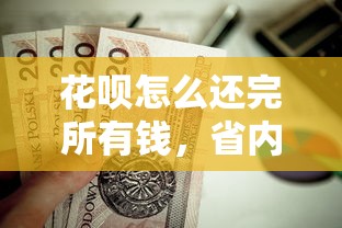 花呗怎么还完所有钱，省内五个2025最新最新货款平台