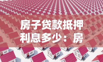 房子贷款抵押利息多少：房产抵押贷款利率最新行情如何