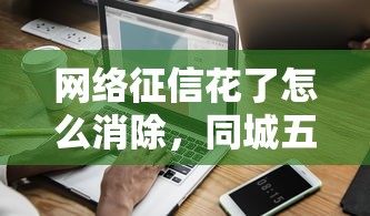 网络征信花了怎么消除，同城五个2025最新征信黑了借款平台可以借钱应急