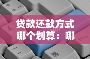 贷款还款方式哪个划算：哪种还款方式更省钱