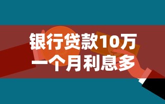 银行贷款10万一个月利息多少：10万贷款月息具体要还多少钱