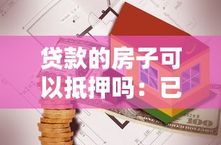 贷款的房子可以抵押吗：已贷款房产能否再次抵押