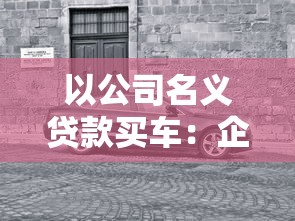 以公司名义贷款买车：企业购车贷款有哪些注意事项