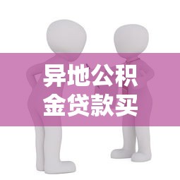 异地公积金贷款买房：异地买房公积金贷款能行吗