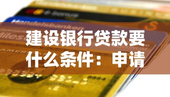 建设银行贷款要什么条件：申请建行贷款需满足哪些资质要求