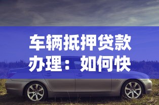 车辆抵押贷款办理：如何快速办理汽车抵押贷款