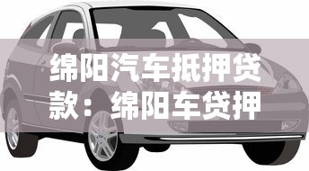 绵阳汽车抵押贷款：绵阳车贷押证不押车怎么办理