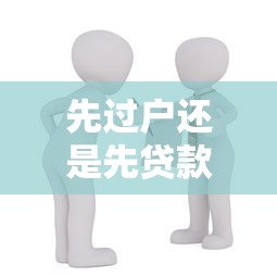 先过户还是先贷款：房产交易中如何安排过户与贷款顺序