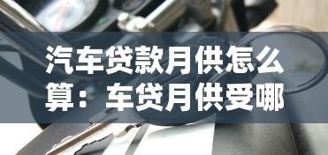汽车贷款月供怎么算：车贷月供受哪些因素影响