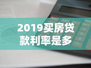2019买房贷款利率是多少：2019年购房贷款利息如何计算
