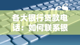 各大银行贷款电话：如何联系银行咨询贷款业务