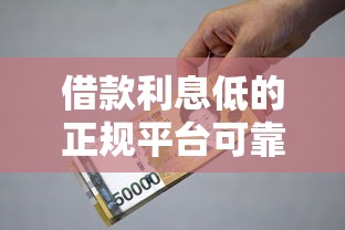 借款利息低的正规平台可靠吗，归纳5个2025最新正规贷款平台