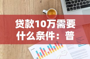 贷款10万需要什么条件：普通人如何申请10万元贷款