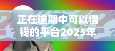 正在逾期中可以借钱的平台2025年有哪些，分享五个2025最新利息低的借钱平台