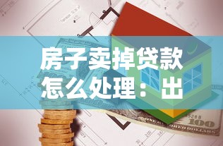 房子卖掉贷款怎么处理：出售房产后剩余贷款如何结算