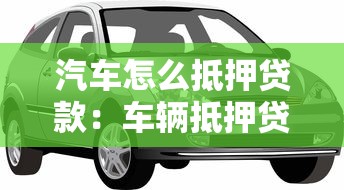 汽车怎么抵押贷款：车辆抵押贷款有哪些注意事项