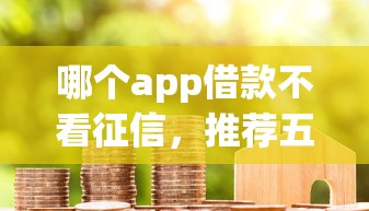 哪个app借款不看征信，推荐五个2025最新2025大花户放水秒下款的口子