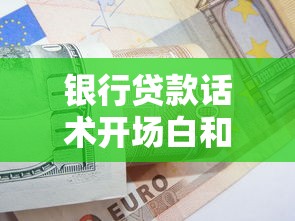 银行贷款话术开场白和技巧：如何高效沟通获取银行信贷支持