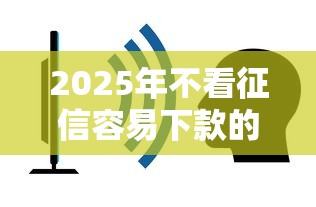 2025年不看征信容易下款的网贷，介绍五个2025最新1000口子秒下