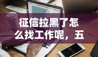 征信拉黑了怎么找工作呢，五大2025最新国家正规网贷平台