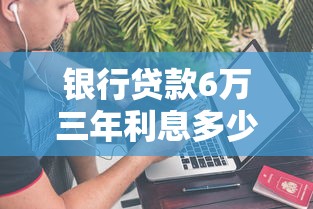 银行贷款6万三年利息多少：6万车贷3年总利息要多少