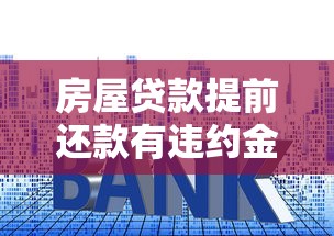 房屋贷款提前还款有违约金吗：2025年提前还房贷要付违约金吗