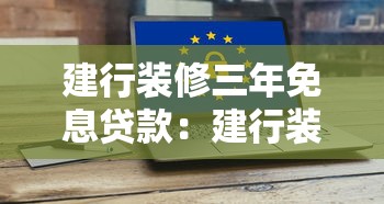 建行装修三年免息贷款：建行装修分期免息政策最长可享几年