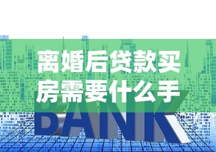 离婚后贷款买房需要什么手续：离婚后个人购房贷款需哪些材料