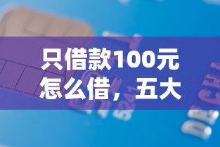 只借款100元怎么借，五大2025最新信用借钱平台