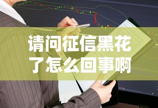 请问征信黑花了怎么回事啊，总结五个2025最新贷款正规平台