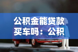 公积金能贷款买车吗：公积金购车贷款是否合法合规