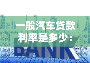一般汽车贷款利率是多少：车贷利率通常为多少