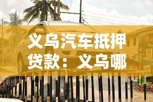义乌汽车抵押贷款：义乌哪里能用车辆快速申请贷款