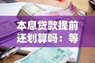 本息贷款提前还划算吗：等额本息提前还款能省多少利息