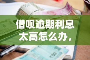 借呗逾期利息太高怎么办，国内五大2025最新平台借钱快速安全容易通过