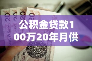 公积金贷款100万20年月供多少：百万公积金房贷20年月供如何计算