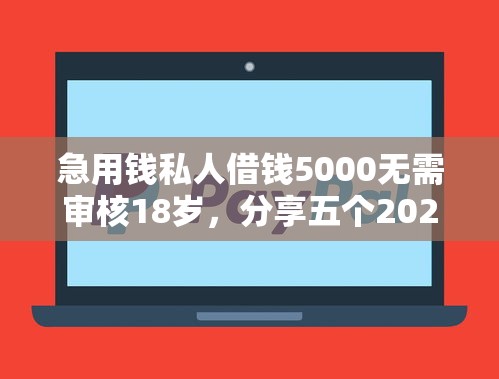 急用钱私人借钱5000无需审核18岁，分享五个2025最新合规的网贷平台