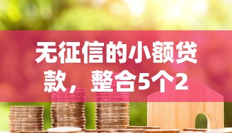 无征信的小额贷款，整合5个2025最新贷款期限长的平台