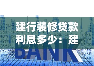建行装修贷款利息多少：建行装修贷年化利率最低多少