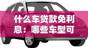 什么车贷款免利息：哪些车型可享免息贷款优惠