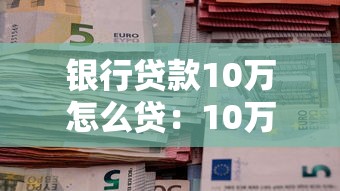 银行贷款10万怎么贷：10万个人贷款申请条件与流程