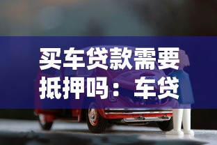 买车贷款需要抵押吗：车贷必须抵押车辆绿本吗