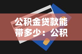 公积金贷款能带多少：公积金贷款额度上限是多少