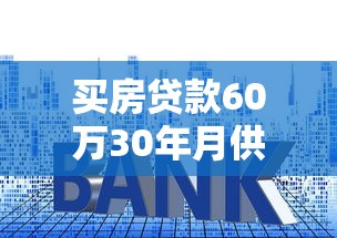 买房贷款60万30年月供多少：60万房贷30年每月还款额是多少