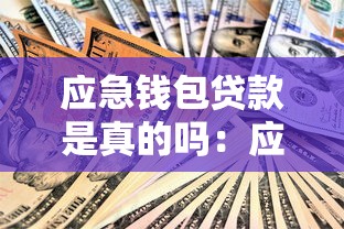 应急钱包贷款是真的吗：应急钱包贷款靠谱吗能快速下款吗